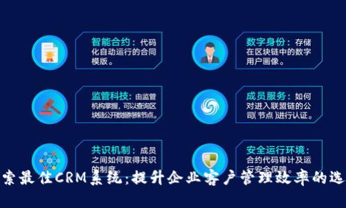 探索最佳CRM系统：提升企业客户管理效率的选择