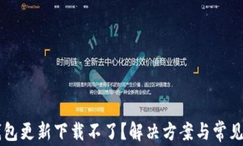 
区块链钱包更新下载不了？解决方案与常见问题解析