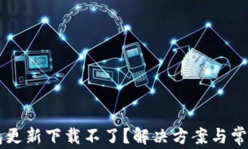 
区块链钱包更新下载不了？解决方案与常见问题解析