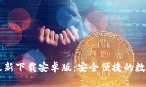 小狐钱包官方最新下载安卓版：安全便捷的数字资产管理平台