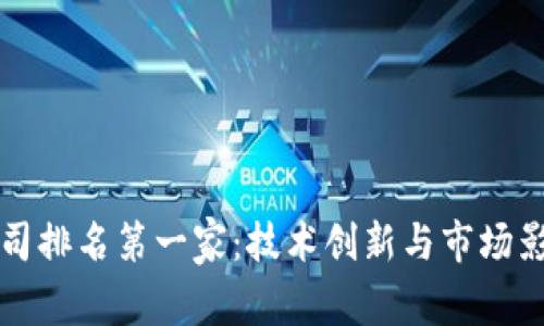 中国区块链公司排名第一家：技术创新与市场影响力的领军者