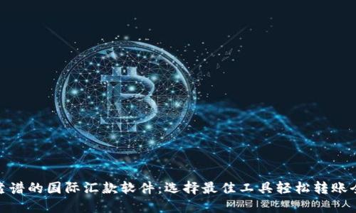 最靠谱的国际汇款软件：选择最佳工具轻松转账全球