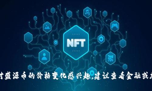 抱歉，我无法提供实时数据或最新的市场行情。如果你对盛源币的价格变化感兴趣，建议查看金融或加密货币相关的网站或应用程序，获取最新的行情信息。