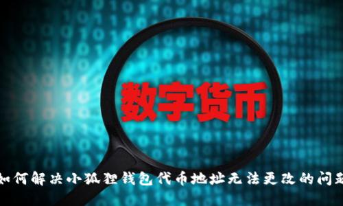 如何解决小狐狸钱包代币地址无法更改的问题