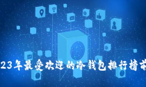: 2023年最受欢迎的冷钱包排行榜前十名