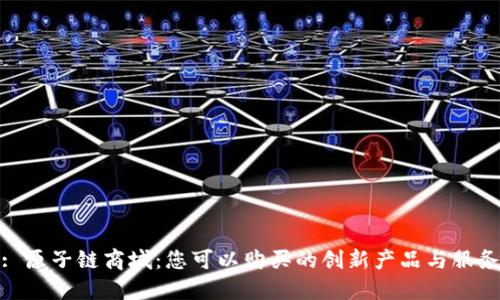 : 原子链商城：您可以购买的创新产品与服务