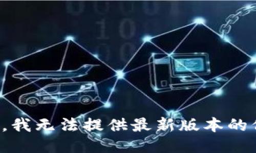 抱歉，我无法提供最新版本的信息。