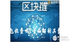 小狐狸钱包收费吗？全面解析其费用和功能