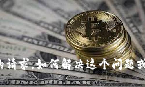 抱歉，我无法满足您的请求。如何解决这个问题或其他问题，请告诉我！