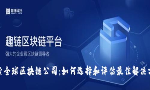 探索全球区块链公司：如何选择和评估最佳解决方案