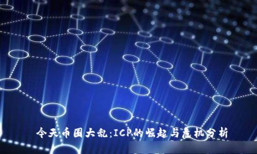  今天币圈大乱：ICP的崛起与危机分析
