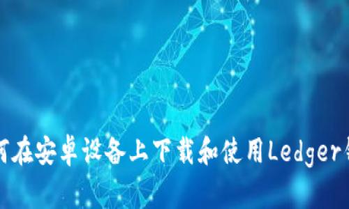 如何在安卓设备上下载和使用Ledger钱包