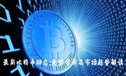 最新比特币动态：走势分析及市场趋势解读