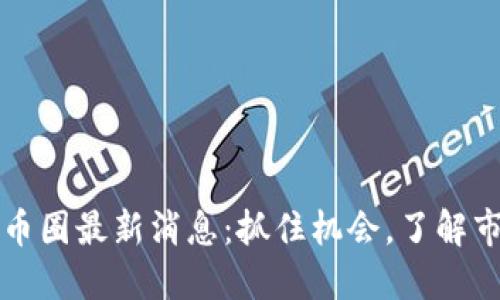 以太坊币圈最新消息：抓住机会，了解市场动态