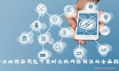 解决比特派钱包下载时出现网络错误的全面指南