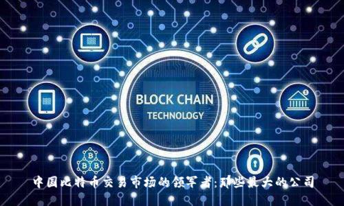 中国比特币交易市场的领军者：那些最大的公司