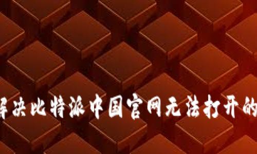 如何解决比特派中国官网无法打开的问题？