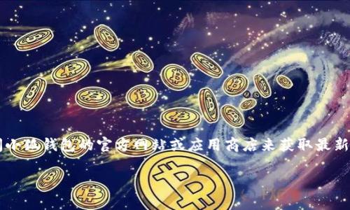 很抱歉，但是我目前无法获取最新版本的应用信息。 您可以通过访问小狐钱包的官方网站或应用商店来获取最新版本的信息。这些地方通常会提供应用的最新更新、版本号和新功能。

如果您有其他问题或者需要特定的信息，我很乐意为您提供帮助。