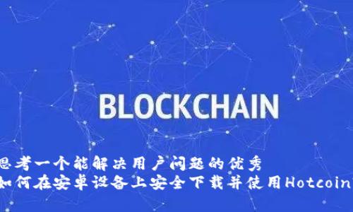 思考一个能解决用户问题的优秀  
如何在安卓设备上安全下载并使用Hotcoin?