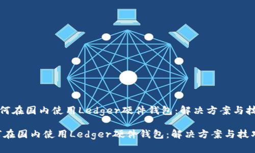 《如何在国内使用Ledger硬件钱包：解决方案与技巧》

如何在国内使用Ledger硬件钱包：解决方案与技巧