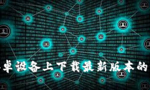 如何在安卓设备上下载最新版本的派币App？