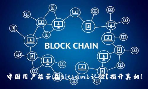 中国用户能否在Bithumb认证？揭开真相！