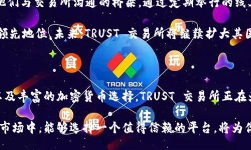 taoti/taoti
区块链, 加密货币, 交易所/guanjianci

为什么选择 TRUST 交易所？体验区块链的力量与机遇

在当今的金融生态中，传统的金融工具和机制正逐渐被新兴的区块链技术和加密货币所颠覆。作为一种创新的金融工具，区块链给人们带来了前所未有的投资机会和安全性。在众多的加密货币交易平台中，TRUST 交易所凭借其独特的优势和用户体验，迅速崭露头角。那么，对于普通投资者来说，选择 TRUST 交易所究竟有什么值得关注的地方呢？

TRUST 交易所的信任基础

在开始之前，我们必须明确“信任”的概念。传统的交易所往往依赖于中央管理机构，用户在各类交易中都需要建立一种信任关系。而在 TRUST 交易所，这种关系通过先进的技术和透明的机制得以建立。TRUST 交易所不仅采用高标准的安全措施，还致力于提供透明的运营流程，让每一位用户能够清晰了解他们的资金和交易信息。

例如，TRUST 交易所采用了区块链技术来记录每一笔交易。这种去中心化的优势使得用户可以随时查看交易记录，确保资金的安全。即便是在系统遭到攻击时，用户的资产也能得到最好的保护。通过这样的措施，TRUST 交易所建立了一个值得信赖的交易环境，使用户可以安心进行交易。

用户友好的交易体验

除去技术层面的信任，用户体验在选择交易所时同样重要。TRUST 交易所以其简洁且直观的用户界面，令每一位用户都能轻松上手。无论你是刚刚进入加密货币世界的新人，还是已有丰富经验的老手，TRUST 交易所均提供一站式服务，帮助你更快捷、高效地完成交易。

在进行交易时，用户只需简单的几步即可完成。这种快速、简便的操作不仅节约了时间，还极大地降低了因操作失误导致的损失风险。此外，TRUST 交易所还提供了多种交易工具和功能，包括实时市场数据、价格提醒、技术分析图表，帮助用户做出更加明智的决策。

丰富的加密货币选择

在 TRUST 交易所，用户将发现一个丰富多样的加密货币生态系统。不同于一些交易所仅支持几种主流货币，TRUST 交易所致力于为用户提供多元化的数字资产选择。例如，除了 Bitcoin 和 Ethereum，用户还可以在这里交易大量的新兴币种和代币，这为投资者提供了更广阔的投资机会和选择。

这种多样性使得用户不仅可以在热门币种中获利，也能发掘那些潜力巨大的新兴项目。TRUST 交易所还定期邀请专业分析师和行业专家分享市场趋势和投资建议，以帮助用户在复杂多变的市场中寻找机会。这不仅增强了用户的投资信心，也为他们的资金增值提供了更多可能性。

安全与透明：TRUST 交易所的承诺

安全性一直是用户选择交易所时最重要的考量之一。TRUST 交易所在这一点上做得相当出色。通过行业领先的加密技术和强大的安全防护机制，TRUST 交易所确保用户的资金和信息都能得到最大程度的保护。此外，TRUST 交易所还采用多重身份验证机制，进一步提高了安全性，阻挡了各种潜在的网络攻击。

最重要的是，TRUST 交易所在透明度方面的努力值得大家关注。所有的交易信息、费用结构及运营报告等都在平台上透明展示，让用户随时可以获取第一手的数据。这种开放的姿态让用户可以更加信赖交易所，增强了他们参与交易的信心。

社区支持与持续发展

TRUST 交易所深知一个强大的社区对于交易所的长远发展至关重要，因此他们积极鼓励用户的参与和反馈。社区不仅是用户获取信息的重要渠道，也是他们与交易所沟通的桥梁。通过定期举行的线上和线下活动，用户可以与项目团队直接对话，表达自己的意见和建议。这种互动方式增强了用户的归属感，也使得这家交易所不断服务，满足用户的需求。

此外，TRUST 交易所还定期更新其技术平台，以应对市场的快速变化。同时，他们还关注行业动态，密切关注加密货币行业的新兴发展，确保自己始终处于领先地位。未来，TRUST 交易所将继续扩大其国际市场，拓宽用户基础，致力于成为全球领先的加密货币交易平台。

结语：投资信心的新起点

对于那些希望在加密货币领域探索更多可能性的投资者来说，TRUST 交易所无疑提供了一个理想的平台。通过为用户提供安全、透明、便捷的交易体验，以及丰富的加密货币选择，TRUST 交易所正在为每一位用户打开了一扇通往新机遇的大门。

无论你是刚入门的新手，还是拥有多年经验的专业投资者，TRUST 交易所都能为你带来灵活、多样化的投资选择。在这个快速发展且竞争激烈的加密货币市场中，能够选择一个值得信赖的平台，将为你的投资之路打下坚实的基础。现在就加入 TRUST 交易所，与成千上万的用户一同体验加密货币交易的魅力吧！