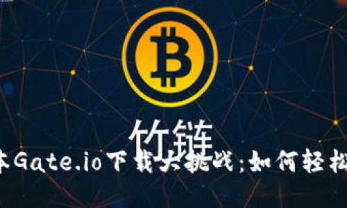 新版本Gate.io下载大挑战：如何轻松搞定？