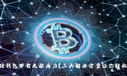区块链钱包下载无能为力？三大解决方案让你轻松应对!
