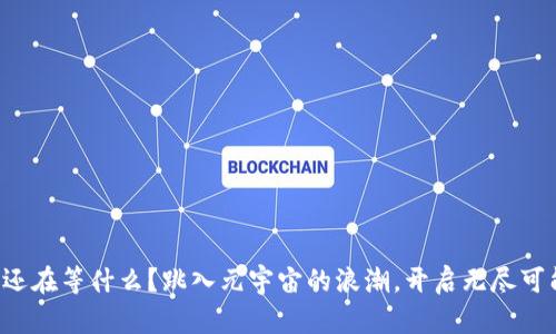 你还在等什么？跳入元宇宙的浪潮，开启无尽可能！