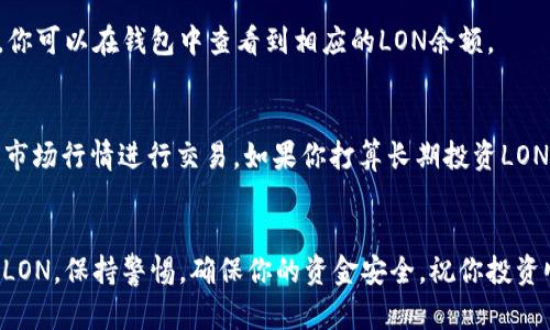 在这里，我将为你简要说明如何在im钱包中领取LON（Tokenlon的治理代币）。请按照以下步骤操作：

### 1. 下载安装im钱包
首先，你需要确保你的手机上已安装im钱包。可以在App Store或Google Play上找到并下载该应用。

### 2. 创建或导入钱包
如果你是第一次使用im钱包，请选择“创建钱包”，按照步骤生成新的钱包地址。如果你有现成的钱包，请选择“导入钱包”，并输入助记词或私钥进行导入。

### 3. 确保钱包安全
一旦创建或导入钱包，务必妥善保管你的助记词和私钥。这些信息是你访问钱包和恢复资金的唯一方式，请勿泄露。

### 4. 获取LON代币
要领取LON代币，你需要通过Tokenlon平台进行交易或兑换，以下是详细步骤：

#### a. 访问Tokenlon平台
通过浏览器访问Tokenlon的官方网站或使用相关的去中心化交易平台。

#### b. 连接im钱包
在Tokenlon平台上，选择连接钱包，点击im钱包进行授权。你需要确认连接授权，确保你的钱包安全。

#### c. 选择兑换
在Tokenlon的交易界面，选择你希望兑换的其他代币，将其兑换为LON代币。请输入你希望兑换的金额，系统会自动计算相应的LON数量。

#### d. 确认交易
在确认交易之前，请仔细检查交易细节，包括兑换率和交易费用。确认无误后，提交交易。

#### e. 领取LON
交易成功后，你的LON代币将自动转入你的im钱包中。你可以在钱包中查看到相应的LON余额。

### 5. 存储和管理LON
在领取到LON代币后，可以选择将其长期持有，或根据市场行情进行交易。如果你打算长期投资LON，请考虑定期关注市场动态及项目发展。

### 结语
通过上面的步骤，你应该能够顺利地在im钱包中领取LON。保持警惕，确保你的资金安全，祝你投资顺利！