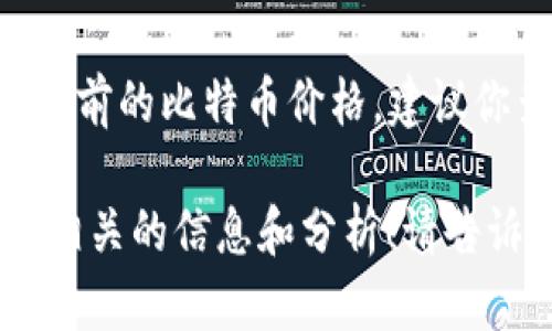 目前我无法提供实时的数据或更新，包括比特币（BTC）的最新价格行情。对于了解当前的比特币价格，建议你查阅主流的加密货币交易所网站、财经资讯网站或者使用手机应用进行实时跟踪。

但如果你想了解比特币的历史走势、影响因素或者投资策略，我可以给你提供一些相关的信息和分析！请告诉我你感兴趣的具体内容。