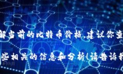 目前我无法提供实时的数据或更新，包括比特币