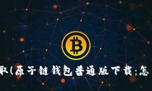 速来获取！原子链钱包普通版下载：怎么选择？