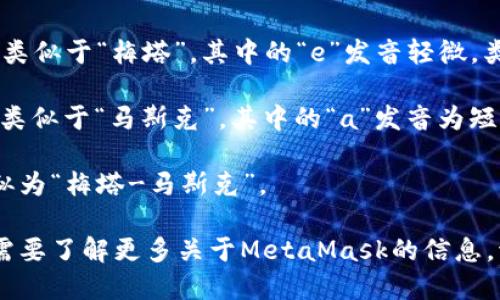 “MetaMask” 的发音为 “ˈmɛtəˌmæsk”。具体来说，它可以分为两个部分：

1. **Meta** - 发音类似于“梅塔”，其中的“e”发音轻微，类似于英语中的“met”。
   
2. **Mask** - 发音类似于“马斯克”，其中的“a”发音为短音，像中文的“啊”。

因此整体的发音可近似为“梅塔-马斯克”。

如果还有其他问题或需要了解更多关于MetaMask的信息，请告诉我！