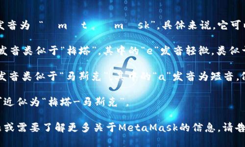“MetaMask” 的发音为 “ˈmɛtəˌmæsk”。具体来说，它可以分为两个部分：

1. **Meta** - 发音类似于“梅塔”，其中的“e”发音轻微，类似于英语中的“met”。
   
2. **Mask** - 发音类似于“马斯克”，其中的“a”发音为短音，像中文的“啊”。

因此整体的发音可近似为“梅塔-马斯克”。

如果还有其他问题或需要了解更多关于MetaMask的信息，请告诉我！
