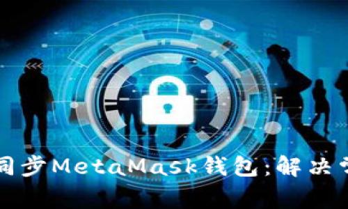 如何在不同电脑间同步MetaMask钱包：解决常见麻烦的终极指南
