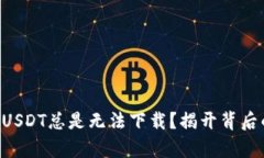 为什么USDT总是无法下载？揭开背后的真相！