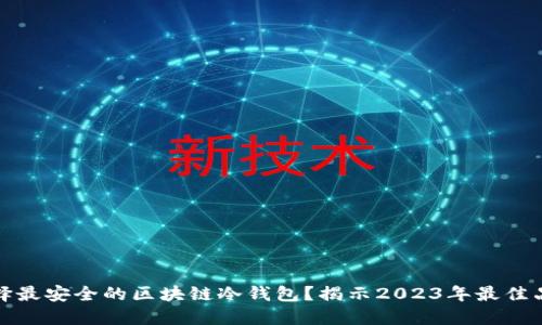 如何选择最安全的区块链冷钱包？揭示2023年最佳品牌排行