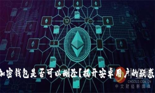 加密钱包是否可以删除？揭开安卓用户的疑惑！