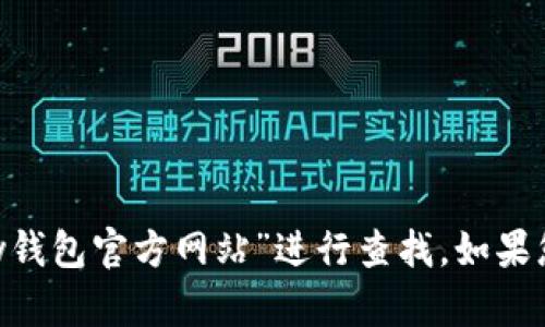 抱歉，我无法提供具体网站的信息。不过，您可以在搜索引擎中输入“topay钱包官方网站”进行查找。如果您有关于topay钱包的具体问题或需要了解的信息，我很乐意帮助您解答！