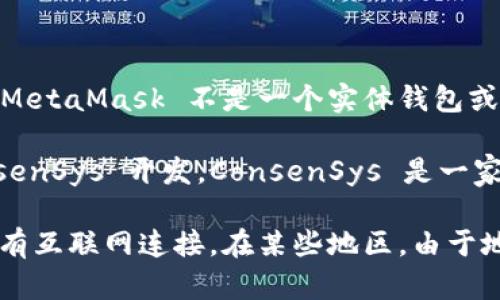 MetaMask 是一种基于以太坊的数字钱包和浏览器扩展，它允许用户与区块链应用进行交互。MetaMask 不是一个实体钱包或公司，而是由以太坊社区支持的开源软件项目。

由于 MetaMask 是全球性的软件和服务，用户可以在任何国家下载和使用它。它主要由 ConsenSys 开发，ConsenSys 是一家全球性的区块链技术公司，总部位于美国，但其团队和用户遍布世界各地。

因此，可以说 MetaMask 本身不局限于某个特定国家，用户可以在世界各地使用该钱包，只要有互联网连接。在某些地区，由于地方法规或政策的限制，MetaMask 的使用可能会受到影响，但总体上，它是一个跨国界的工具。