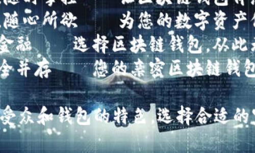 以下是一些区块链钱包的宣传语供您参考：

1. **“您的资产，您的安全——体验区块链钱包的全新境界！”**
2. **“无缝交易，随时掌控——让区块链钱包伴您左右！”**
3. **“自由存储，随心所欲——为您的数字资产保驾护航！”**
4. **“掌握未来金融——选择区块链钱包，从此无忧！”**
5. **“透明与安全并存——您的亲密区块链钱包伙伴！”**

您可以根据目标受众和钱包的特色，选择合适的宣传语进行推广。