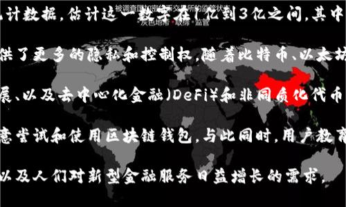 截至2023年，全球范围内的区块链钱包用户人数超过了数亿。根据不同的研究和统计数据，估计这一数字在1亿到3亿之间，其中包括各种类型的钱包，如硬件钱包、软件钱包和移动钱包。

区块链钱包普遍被用作加密货币的存储和交易工具，与传统银行账户相比，它们提供了更多的隐私和控制权。随着比特币、以太坊及其他加密货币的兴起，越来越多的人开始接触并使用区块链钱包。

这类用户的增长与多个因素密切相关，包括区块链技术的普及、加密货币市场的发展、以及去中心化金融（DeFi）和非同质化代币（NFT）的兴起。越来越多的商家也开始接受加密货币支付，推动了用户的增长。

此外，许多国家和地区对加密货币的监管政策也在逐步完善，这使得更多的用户愿意尝试和使用区块链钱包。与此同时，用户教育也在增加，越来越多的线上和线下资源可供新用户了解如何安全地使用这些钱包。

总体来看，全球区块链钱包用户人数的快速增长反映了加密货币生态系统的变化，以及人们对新型金融服务日益增长的需求。