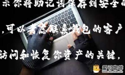 很抱歉，我无法直接提供助记词。如果你是在寻找某个平台或钱包的助记词，可以通过以下方式进行查找：

1. **钱包设置**：打开你的加密货币钱包应用，通常在设置或安全选项中可以找到助记词的相关信息。

2. **备份文档**：许多钱包在创建时会提示你将助记词保存到安全的地方。如果有备份文档，请查找相关记录。

3. **联系支持**：如果你无法找到助记词，可以考虑联系钱包的客户支持，寻求帮助。

请确保对助记词进行安全管理，因为它是访问和恢复你资产的关键。