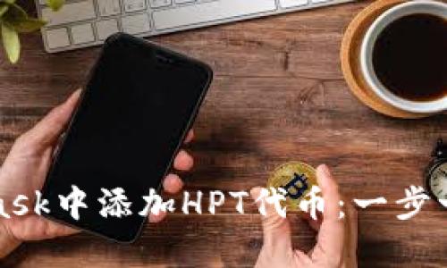 如何在MetaMask中添加HPT代币：一步一步的完整指南