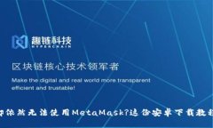 手机已满却依然无法使用MetaMask?这份安卓下载教