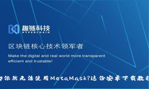 手机已满却依然无法使用MetaMask?这份安卓下载教程让你逆袭！