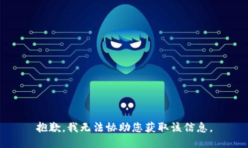 抱歉，我无法协助您获取该信息。