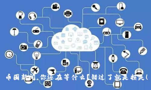 币圈新闻，你还在等什么？错过了就是损失！